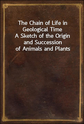 The Chain of Life in Geological Time
A Sketch of the Origin and Succession of Animals and Plants