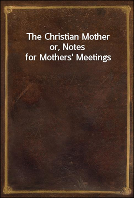 The Christian Mother
or, Notes for Mothers' Meetings
