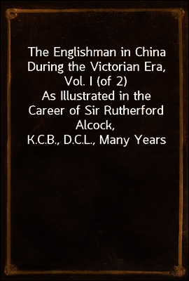 The Englishman in China During the Victorian Era, Vol. I (of 2)
As Illustrated in the Career of Sir Rutherford Alcock,
K.C.B., D.C.L., Many Years Consul and Minister in China
and Japan