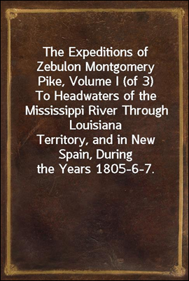 The Expeditions of Zebulon Montgomery Pike, Volume I (of 3)
To Headwaters of the Mississippi River Through Louisiana
Territory, and in New Spain, During the Years 1805-6-7.