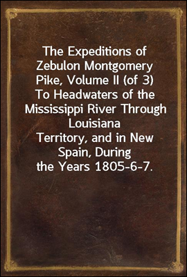 The Expeditions of Zebulon Montgomery Pike, Volume II (of 3)
To Headwaters of the Mississippi River Through Louisiana
Territory, and in New Spain, During the Years 1805-6-7.