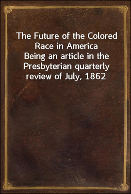 The Future of the Colored Race in America
Being an article in the Presbyterian quarterly review of July, 1862