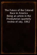 The Future of the Colored Race in America
Being an article in the Presbyterian quarterly review of July, 1862