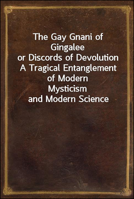 The Gay Gnani of Gingalee
or Discords of Devolution A Tragical Entanglement of Modern
Mysticism and Modern Science