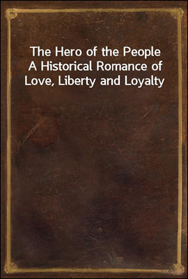 The Hero of the People
A Historical Romance of Love, Liberty and Loyalty