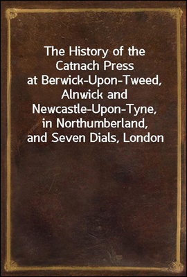 The History of the Catnach Press
at Berwick-Upon-Tweed, Alnwick and Newcastle-Upon-Tyne,
in Northumberland, and Seven Dials, London