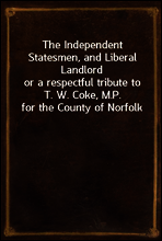 The Independent Statesmen, and Liberal Landlord
or a respectful tribute to T. W. Coke, M.P. for the County of Norfolk