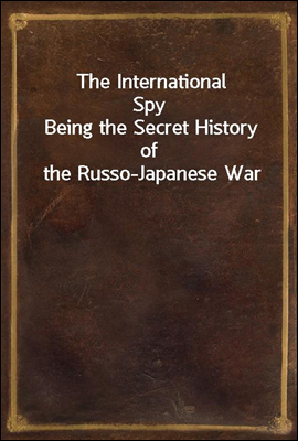 The International Spy
Being the Secret History of the Russo-Japanese War