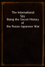 The International Spy
Being the Secret History of the Russo-Japanese War