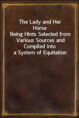 The Lady and Her Horse
Being Hints Selected from Various Sources and Compiled into a System of Equitation