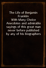 The Life of Benjamin Franklin
With Many Choice Anecdotes and admirable sayings of this great man never before published by any of his biographers
