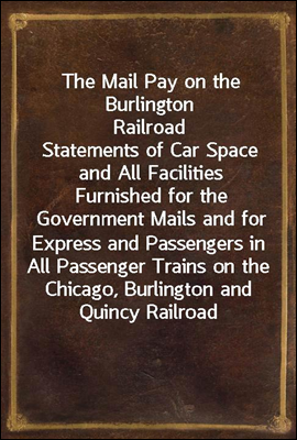 The Mail Pay on the Burlington Railroad
Statements of Car Space and All Facilities Furnished for the Government Mails and for Express and Passengers in All Passenger Trains on the Chicago, Burlington