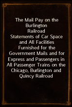 The Mail Pay on the Burlington Railroad
Statements of Car Space and All Facilities Furnished for the Government Mails and for Express and Passengers in All Passenger Trains on the Chicago, Burlington