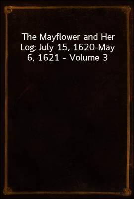 The Mayflower and Her Log; July 15, 1620-May 6, 1621 - Volume 3