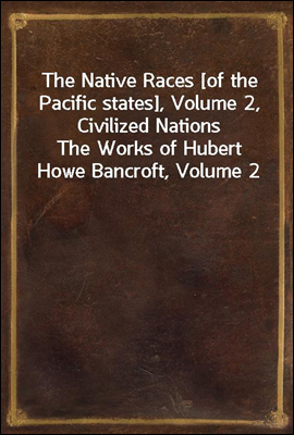 The Native Races [of the Pacific states], Volume 2, Civilized Nations
The Works of Hubert Howe Bancroft, Volume 2