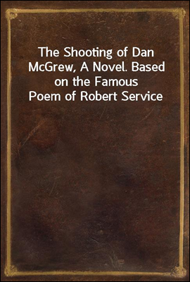 The Shooting of Dan McGrew, A Novel. Based on the Famous Poem of Robert ...