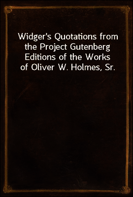 Widger's Quotations from the Project Gutenberg Editions of the Works of Oliver W. Holmes, Sr.