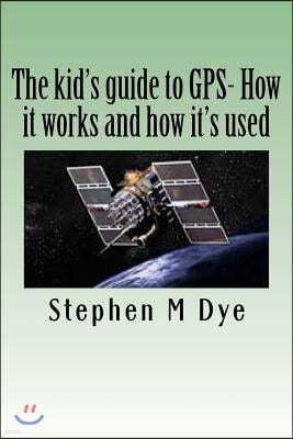 The kid's guide to GPS- How it works and how it's used.: Engineering Adventures With The Global Positioning System