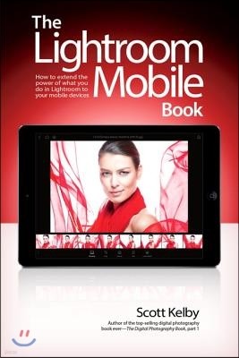 The Lightroom Mobile Book: How to Extend the Power of What You Do in Lightroom to Your Mobile Devices