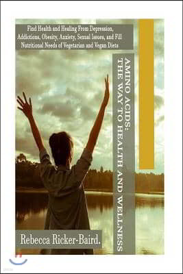 Amino Acids: The Way to Health and Wellness: Find Health and Healing From Depression, Addictions, Obesity, Anxiety, Sexual Issues,