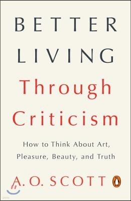 Better Living Through Criticism: How to Think about Art, Pleasure, Beauty, and Truth