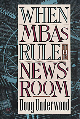 When MBAs Rule the Newsroom: How the Marketers and Managers Are Reshaping Today's Media