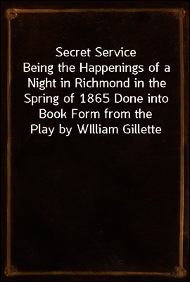 Secret Service
Being the Happenings of a Night in Richmond in the Spring of 1865 Done into Book Form from the Play by WIlliam Gillette