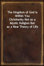 The Kingdom of God is Within You
Christianity Not as a Mystic Religion But as a New Theory of Life
