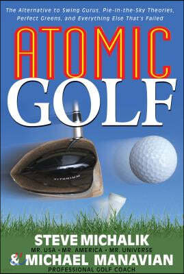 Atomic Golf: The Alternative to Swing Gurus, Pie-In-The-Sky Theories, Perfect Greens, and Everything Else That's Failed