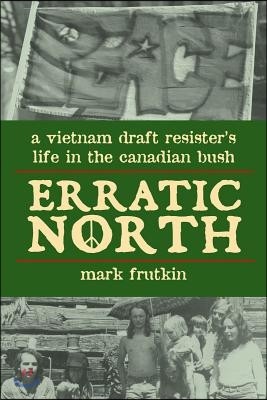 Erratic North: A Vietnam Draft Resister's Life in the Canadian Bush
