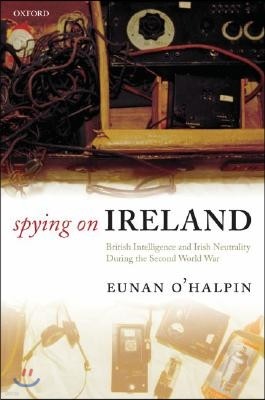 Spying on Ireland: British Intelligence and Irish Neutrality During the Second World War