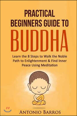 A Practical Beginners Guide to Buddha: Learn the 8 Steps to Walk the Noble Path to Enlightenment & Find Inner Peace Using Meditation