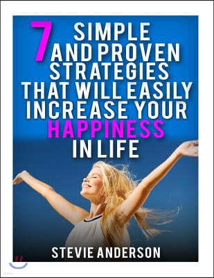 7 Simple and Proven Strategies That Will Easily Increase Your Happiness in Life