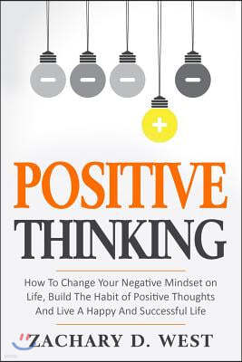 Positive Thinking How to Change Your Negative Mindset on Life, Build the Habit of Positive Thoughts and Live a Happy and Successful Life
