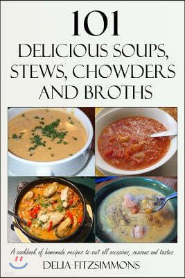 101 Delicious Soups, Stews, Chowders and Broths: A Cookbook of Homemade Recipes to Suit All Occasions, Seasons and Tastes