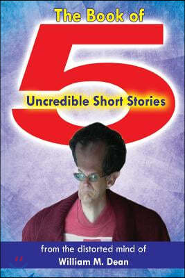 The Book of 5 Uncredible Short Stories: From the Distorted Mind of William M. Dean