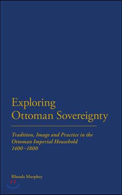 Exploring Ottoman Sovereignty: Tradition, Image and Practice in the Ottoman Imperial Household, 1400-1800