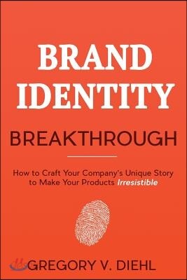 Brand Identity Breakthrough: How to Craft Your Company's Unique Story to Make Your Products Irresistible