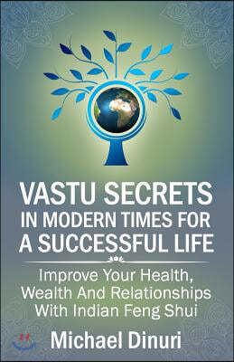 Vastu Secrets in Modern Times for A Successful Life: Improve Your Health, Wealth And Relationships With Indian Feng Shui