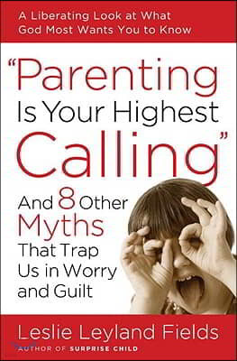 Parenting Is Your Highest Calling: And 8 Other Myths That Trap Us in Worry and Guilt