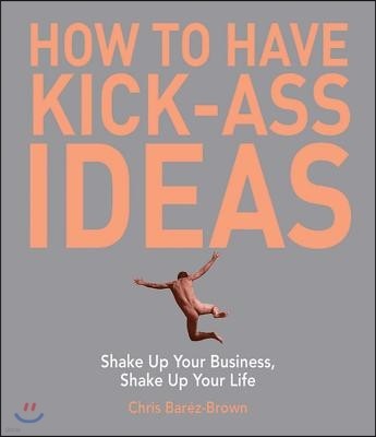 How to Have Kick-Ass Ideas: Shake Up Your Business, Shake Up Your Life