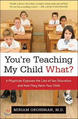 You're Teaching My Child What?: A Physician Exposes the Lies of Sex Education and How They Harm Your Child