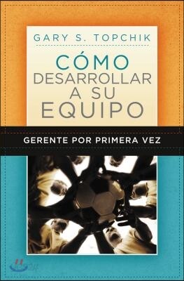 Gerente Por Primera Vez: Cómo Desarrollar a Su Equipo = The First-Time Manager's Guide to Team Building
