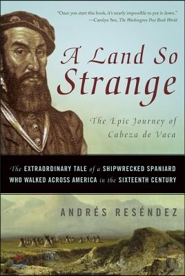 A Land So Strange: The Epic Journey of Cabeza de Vaca: The Extraordinary Tale of a Shipwrecked Spaniard Who Walked Across America in the