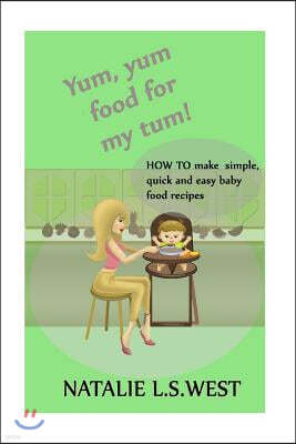 Yum, Yum Food For My Tum!: How to make simple, quick and easy baby food recipes