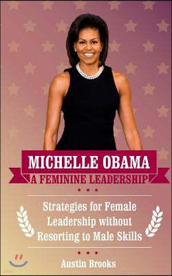 Michelle Obama: A Feminine Leadership: Strategies for Female Leadership without Resorting to Male Skills