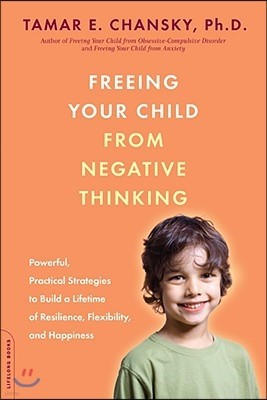 Freeing Your Child from Negative Thinking: Powerful, Practical Strategies to Build a Lifetime of Resilience, Flexibility, and Happiness