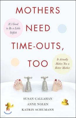 Mothers Need Time-Outs, Too: It's Good to Be a Little Selfish--It Actually Makes You a Better Mother