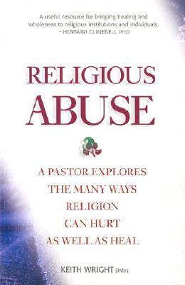 Religious Abuse: A Pastor Explores the Many Ways Religion Can Hurt as Well as Heal