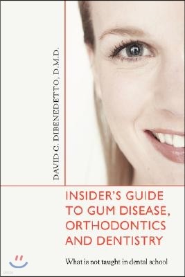 Insider's Guide to Gum Disease, Orthodontics and Dentistry: What Is Not Taught in Dental School